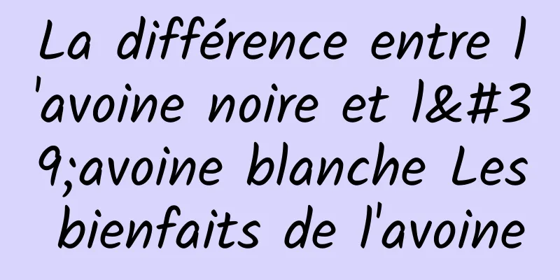 La différence entre l'avoine noire et l'avoine blanche Les bienfaits de l'avoine