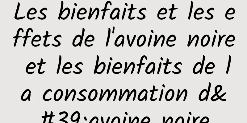 Les bienfaits et les effets de l'avoine noire et les bienfaits de la consommation d'avoine noire