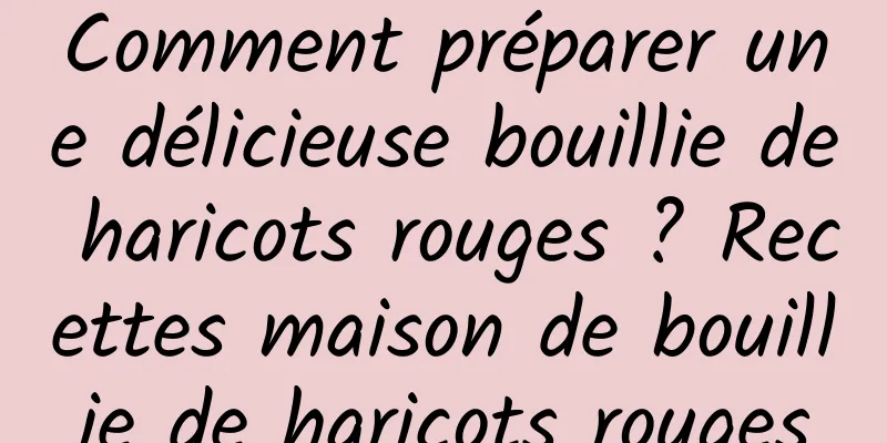 Comment préparer une délicieuse bouillie de haricots rouges ? Recettes maison de bouillie de haricots rouges