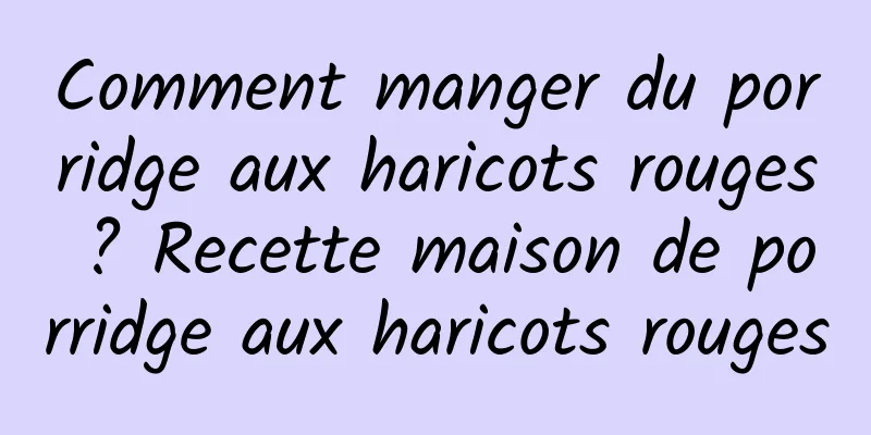 Comment manger du porridge aux haricots rouges ? Recette maison de porridge aux haricots rouges