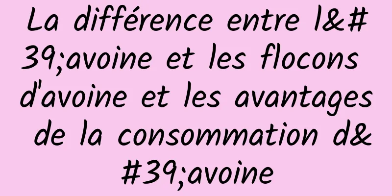 La différence entre l'avoine et les flocons d'avoine et les avantages de la consommation d'avoine