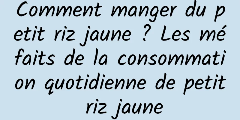 Comment manger du petit riz jaune ? Les méfaits de la consommation quotidienne de petit riz jaune