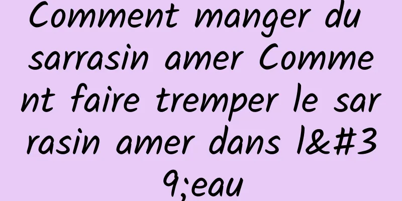 Comment manger du sarrasin amer Comment faire tremper le sarrasin amer dans l'eau