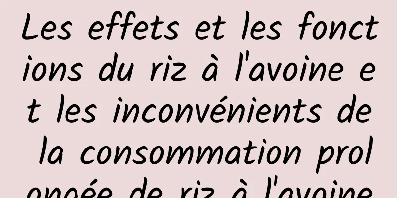 Les effets et les fonctions du riz à l'avoine et les inconvénients de la consommation prolongée de riz à l'avoine