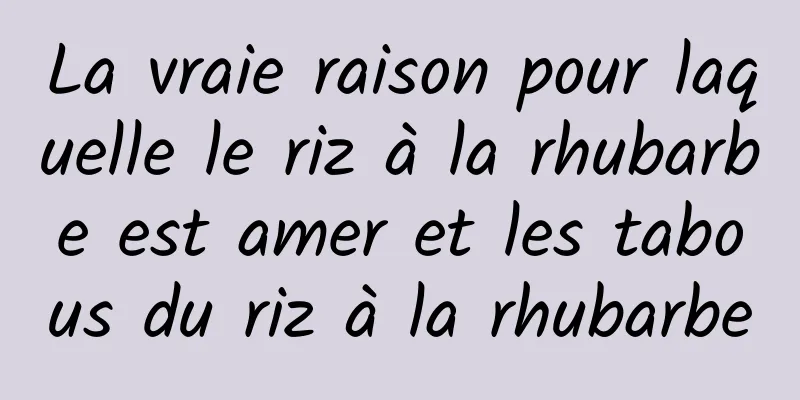 La vraie raison pour laquelle le riz à la rhubarbe est amer et les tabous du riz à la rhubarbe