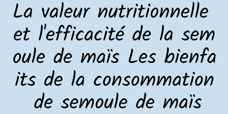 La valeur nutritionnelle et l'efficacité de la semoule de maïs Les bienfaits de la consommation de semoule de maïs