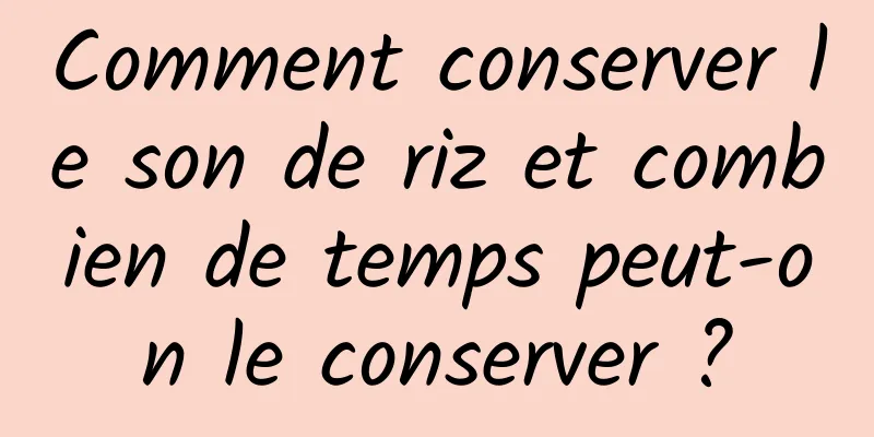 Comment conserver le son de riz et combien de temps peut-on le conserver ?