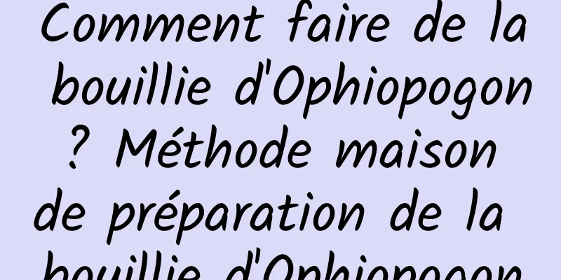 Comment faire de la bouillie d'Ophiopogon ? Méthode maison de préparation de la bouillie d'Ophiopogon