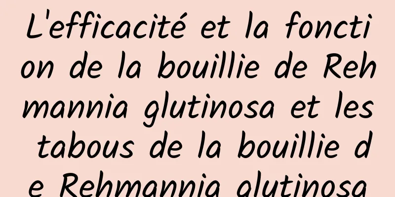 L'efficacité et la fonction de la bouillie de Rehmannia glutinosa et les tabous de la bouillie de Rehmannia glutinosa