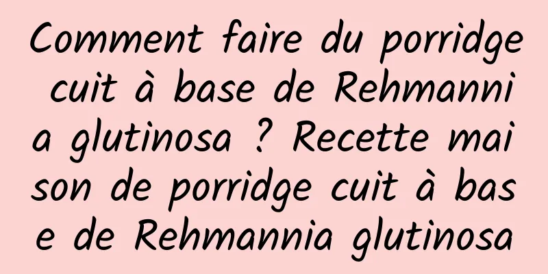 Comment faire du porridge cuit à base de Rehmannia glutinosa ? Recette maison de porridge cuit à base de Rehmannia glutinosa