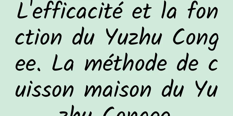 L'efficacité et la fonction du Yuzhu Congee. La méthode de cuisson maison du Yuzhu Congee.