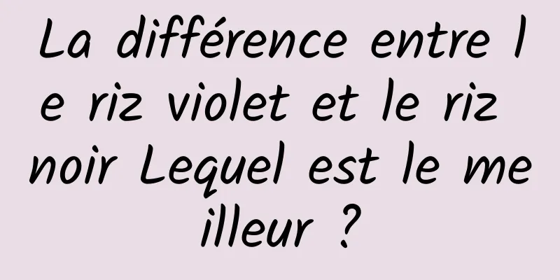 La différence entre le riz violet et le riz noir Lequel est le meilleur ?