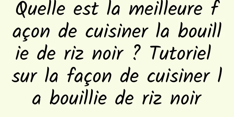 Quelle est la meilleure façon de cuisiner la bouillie de riz noir ? Tutoriel sur la façon de cuisiner la bouillie de riz noir