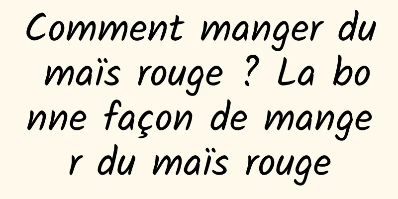 Comment manger du maïs rouge ? La bonne façon de manger du maïs rouge