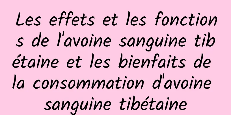 Les effets et les fonctions de l'avoine sanguine tibétaine et les bienfaits de la consommation d'avoine sanguine tibétaine