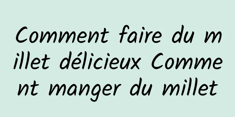 Comment faire du millet délicieux Comment manger du millet