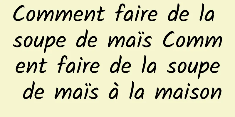 Comment faire de la soupe de maïs Comment faire de la soupe de maïs à la maison