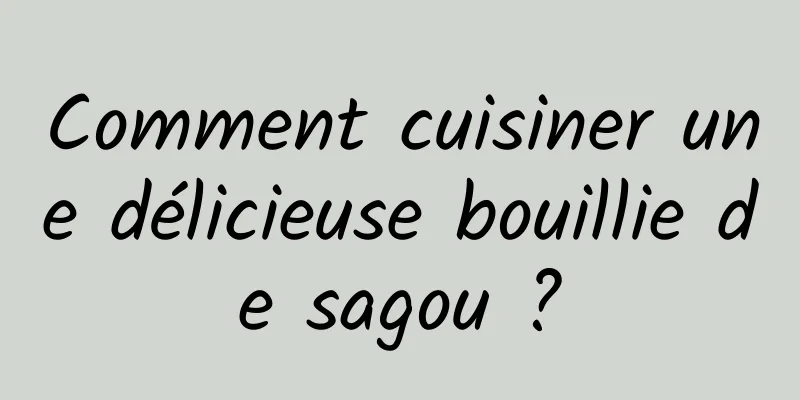 Comment cuisiner une délicieuse bouillie de sagou ?