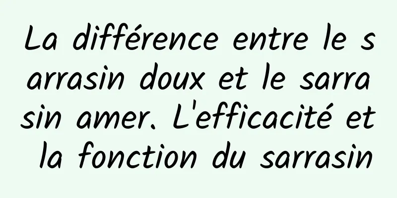 La différence entre le sarrasin doux et le sarrasin amer. L'efficacité et la fonction du sarrasin