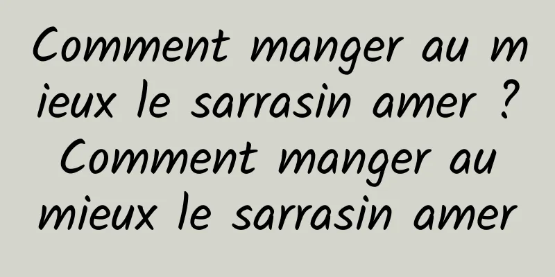 Comment manger au mieux le sarrasin amer ? Comment manger au mieux le sarrasin amer