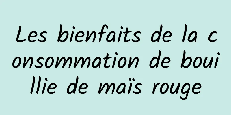 Les bienfaits de la consommation de bouillie de maïs rouge