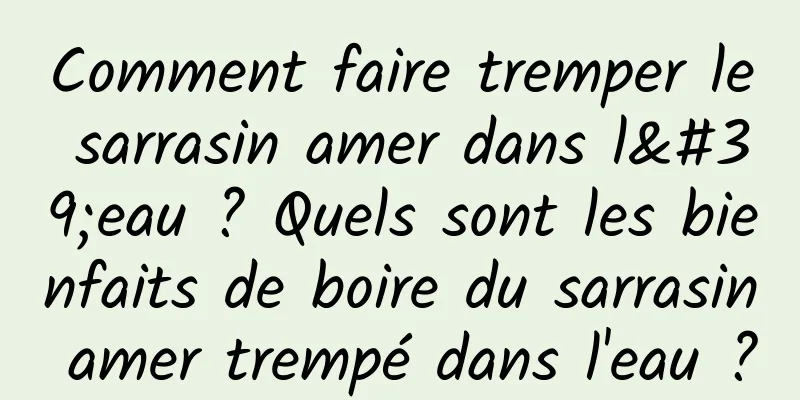 Comment faire tremper le sarrasin amer dans l'eau ? Quels sont les bienfaits de boire du sarrasin amer trempé dans l'eau ?