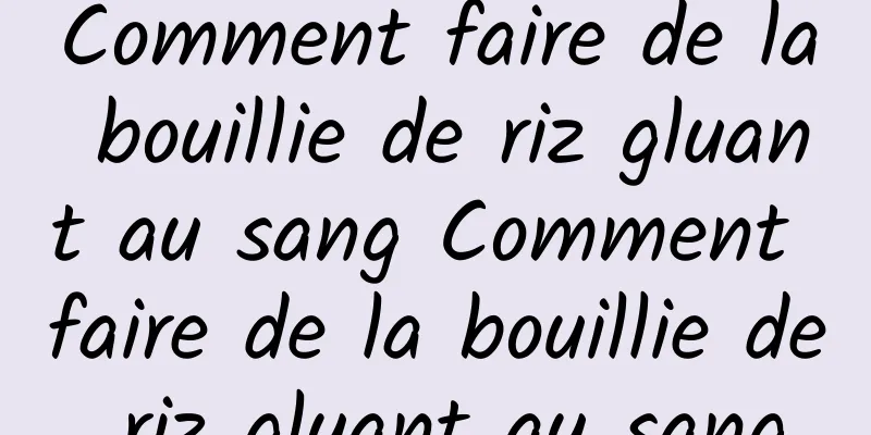 Comment faire de la bouillie de riz gluant au sang Comment faire de la bouillie de riz gluant au sang