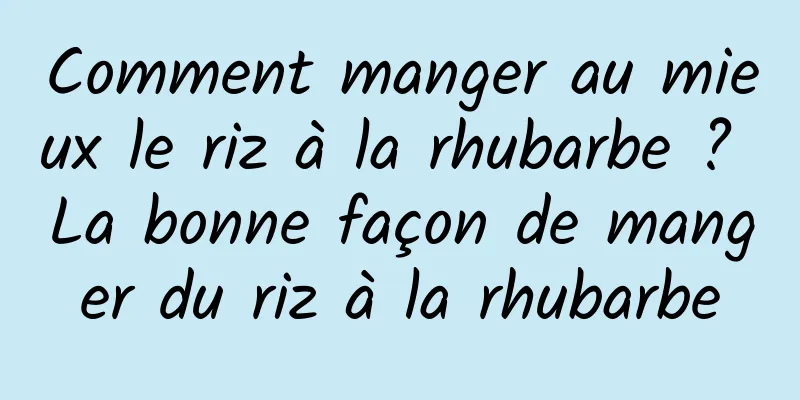 Comment manger au mieux le riz à la rhubarbe ? La bonne façon de manger du riz à la rhubarbe