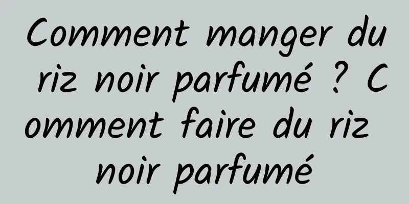 Comment manger du riz noir parfumé ? Comment faire du riz noir parfumé