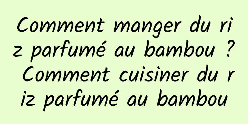 Comment manger du riz parfumé au bambou ? Comment cuisiner du riz parfumé au bambou