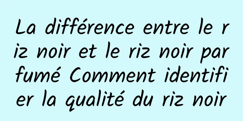 La différence entre le riz noir et le riz noir parfumé Comment identifier la qualité du riz noir