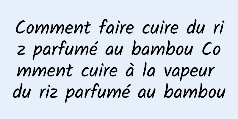 Comment faire cuire du riz parfumé au bambou Comment cuire à la vapeur du riz parfumé au bambou