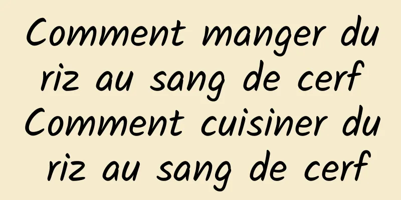 Comment manger du riz au sang de cerf Comment cuisiner du riz au sang de cerf