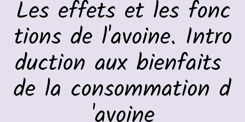 Les effets et les fonctions de l'avoine. Introduction aux bienfaits de la consommation d'avoine