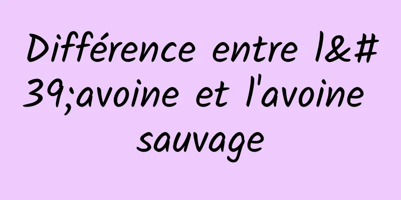 Différence entre l'avoine et l'avoine sauvage