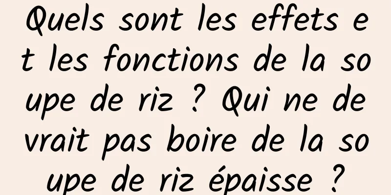 Quels sont les effets et les fonctions de la soupe de riz ? Qui ne devrait pas boire de la soupe de riz épaisse ?