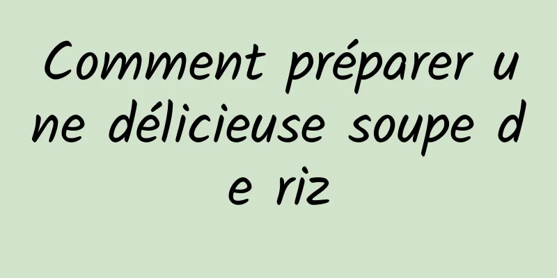 Comment préparer une délicieuse soupe de riz