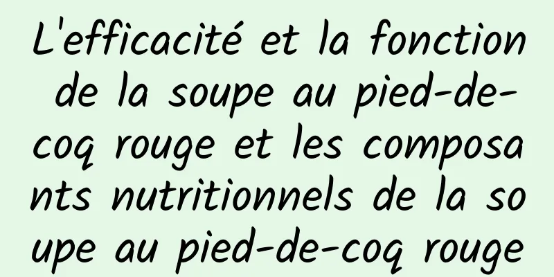 L'efficacité et la fonction de la soupe au pied-de-coq rouge et les composants nutritionnels de la soupe au pied-de-coq rouge