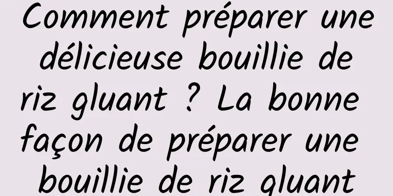 Comment préparer une délicieuse bouillie de riz gluant ? La bonne façon de préparer une bouillie de riz gluant