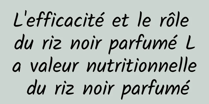 L'efficacité et le rôle du riz noir parfumé La valeur nutritionnelle du riz noir parfumé