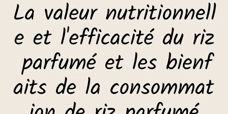 La valeur nutritionnelle et l'efficacité du riz parfumé et les bienfaits de la consommation de riz parfumé