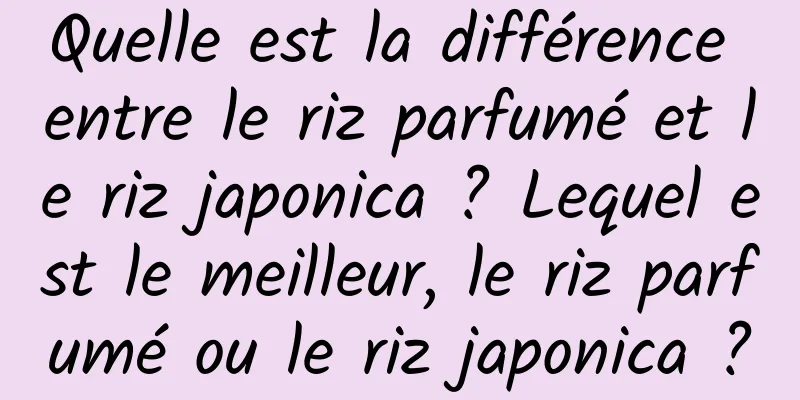 Quelle est la différence entre le riz parfumé et le riz japonica ? Lequel est le meilleur, le riz parfumé ou le riz japonica ?