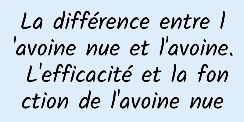 La différence entre l'avoine nue et l'avoine. L'efficacité et la fonction de l'avoine nue