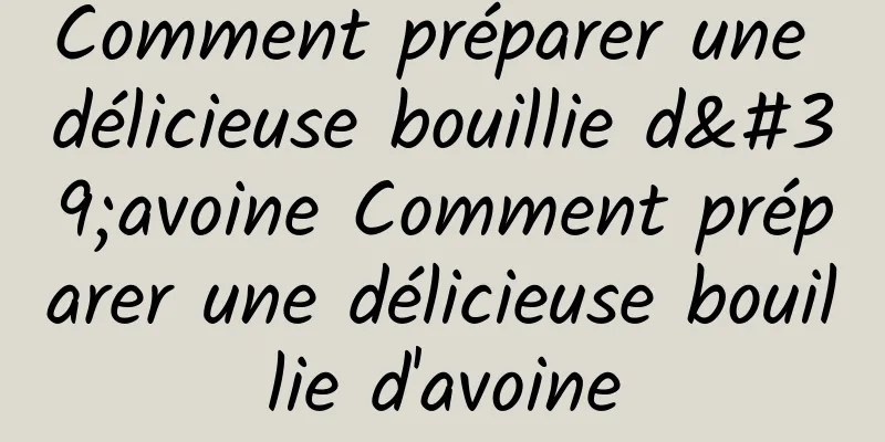 Comment préparer une délicieuse bouillie d'avoine Comment préparer une délicieuse bouillie d'avoine