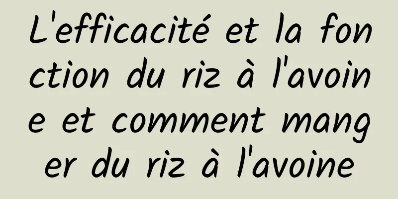 L'efficacité et la fonction du riz à l'avoine et comment manger du riz à l'avoine