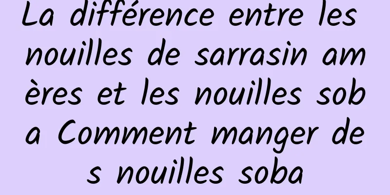 La différence entre les nouilles de sarrasin amères et les nouilles soba Comment manger des nouilles soba