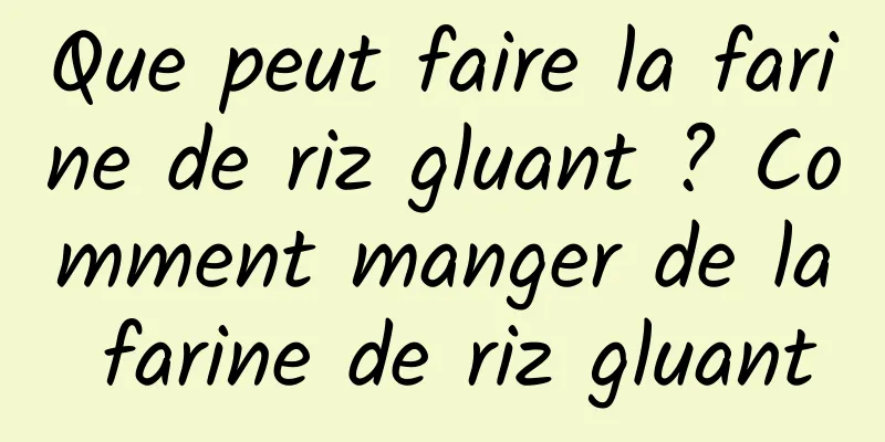 Que peut faire la farine de riz gluant ? Comment manger de la farine de riz gluant