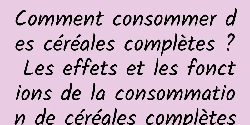 Comment consommer des céréales complètes ? Les effets et les fonctions de la consommation de céréales complètes