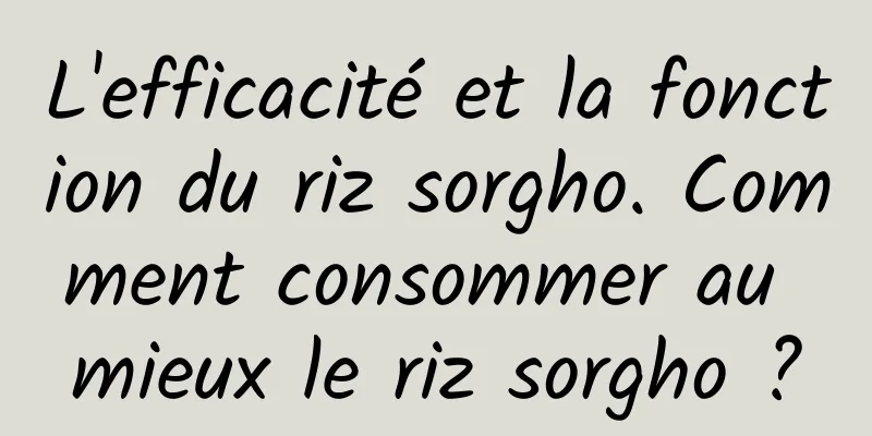 L'efficacité et la fonction du riz sorgho. Comment consommer au mieux le riz sorgho ?