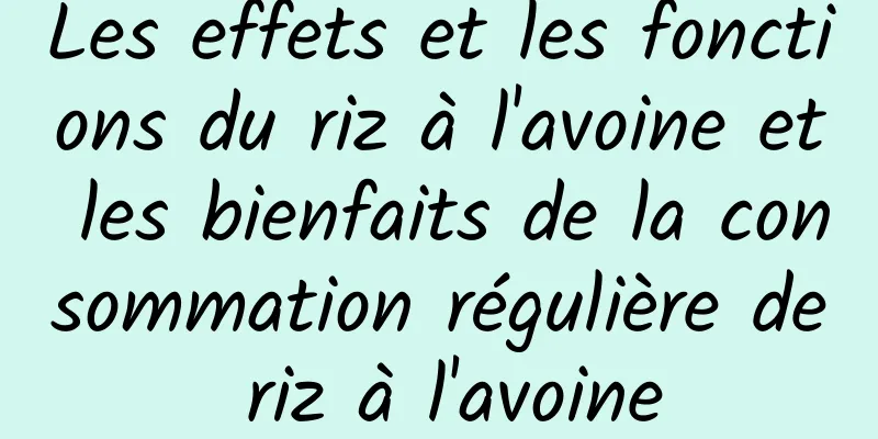 Les effets et les fonctions du riz à l'avoine et les bienfaits de la consommation régulière de riz à l'avoine